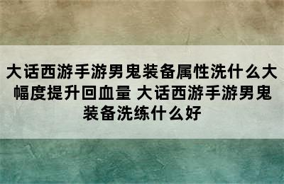 大话西游手游男鬼装备属性洗什么大幅度提升回血量 大话西游手游男鬼装备洗练什么好